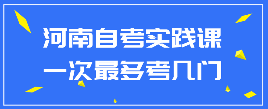 河南自考实践课一次最多考几门？ 图1